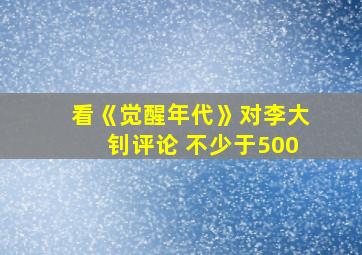 看《觉醒年代》对李大钊评论 不少于500